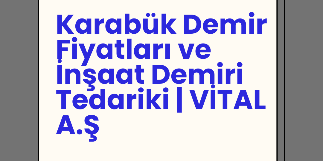 Karabük Demir Fiyatları ve İnşaat Demiri Tedariki | VİTAL A.Ş