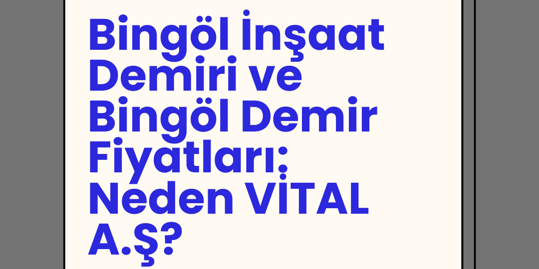 Bingöl İnşaat Demiri ve Bingöl Demir Fiyatları: Neden VİTAL A.Ş?