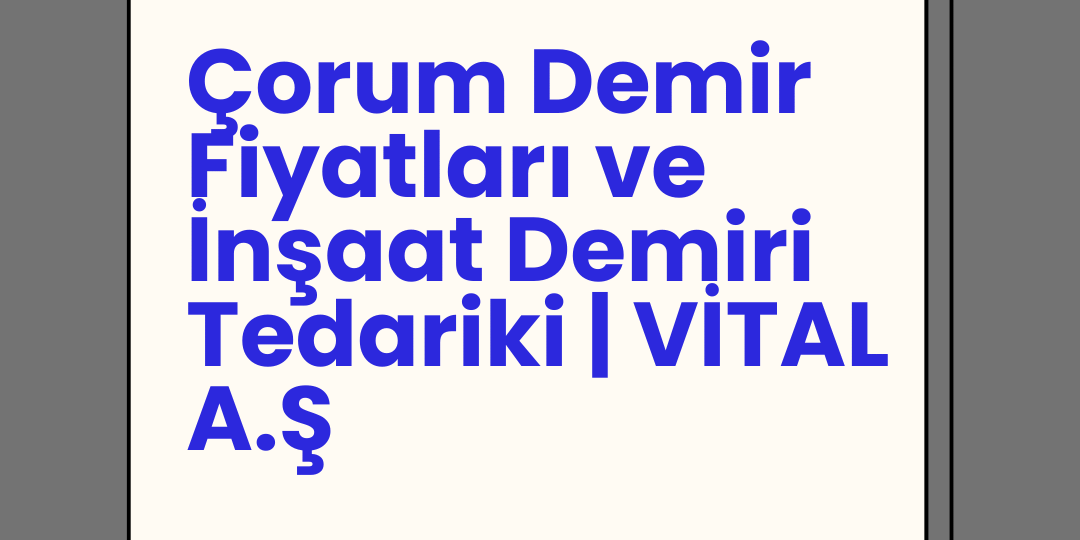 Çorum Demir Fiyatları ve İnşaat Demiri Tedariki | VİTAL A.Ş